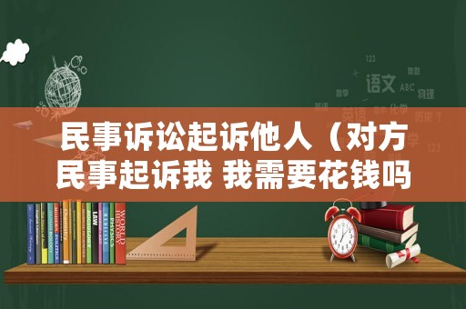 民事訴訟起訴他人（對方民事起訴我 我需要花錢嗎）