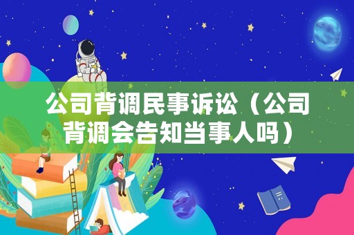 公司背調(diào)民事訴訟（公司背調(diào)會告知當(dāng)事人嗎）