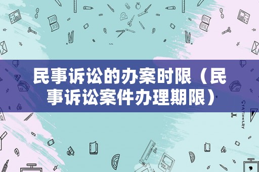 民事訴訟的辦案時(shí)限（民事訴訟案件辦理期限）
