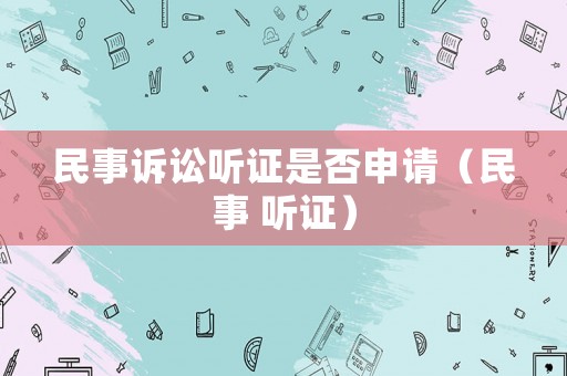 民事訴訟聽(tīng)證是否申請(qǐng)（民事 聽(tīng)證）