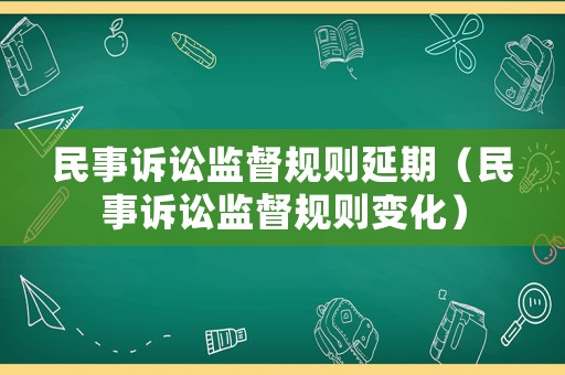 民事訴訟監(jiān)督規(guī)則延期（民事訴訟監(jiān)督規(guī)則變化）