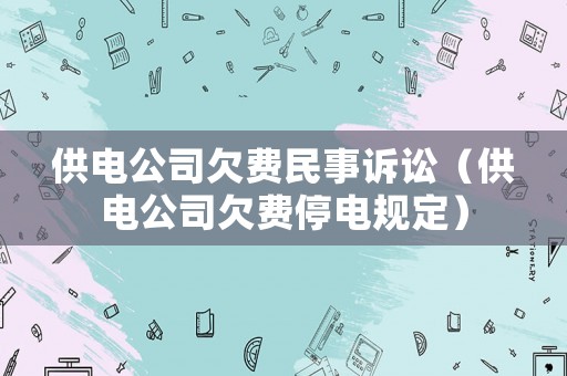 供電公司欠費民事訴訟（供電公司欠費停電規(guī)定）