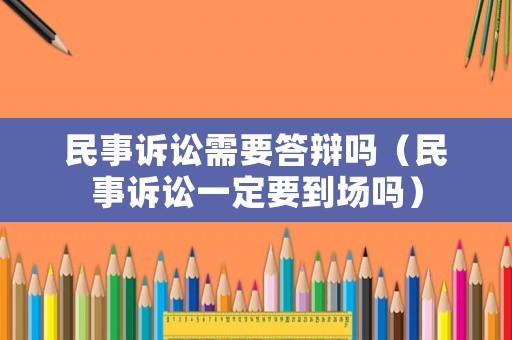 民事訴訟需要答辯嗎（民事訴訟一定要到場嗎）