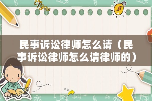 民事訴訟律師怎么請（民事訴訟律師怎么請律師的）