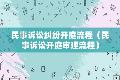 民事訴訟糾紛開庭流程（民事訴訟開庭審理流程）