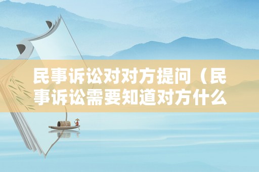 民事訴訟對對方提問（民事訴訟需要知道對方什么信息）
