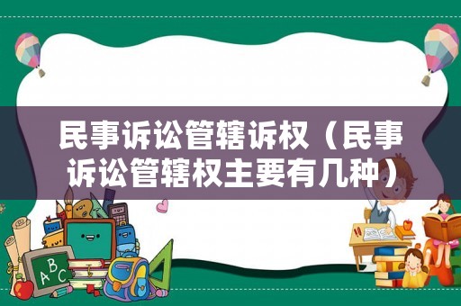 民事訴訟管轄訴權（民事訴訟管轄權主要有幾種）