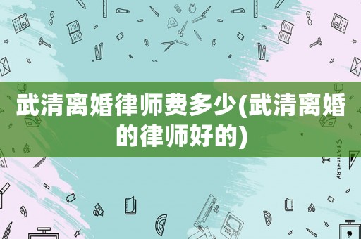 武清離婚律師費(fèi)多少(武清離婚的律師好的)