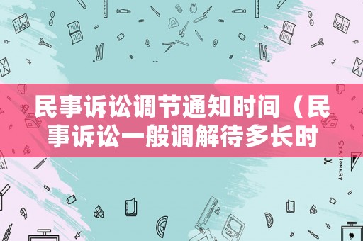 民事訴訟調(diào)節(jié)通知時(shí)間（民事訴訟一般調(diào)解待多長時(shí)間）