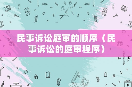 民事訴訟庭審的順序（民事訴訟的庭審程序）