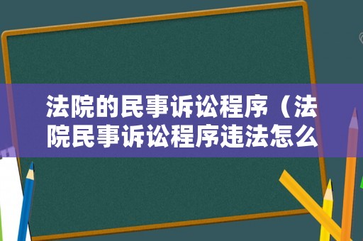 法院的民事訴訟程序（法院民事訴訟程序違法怎么辦）