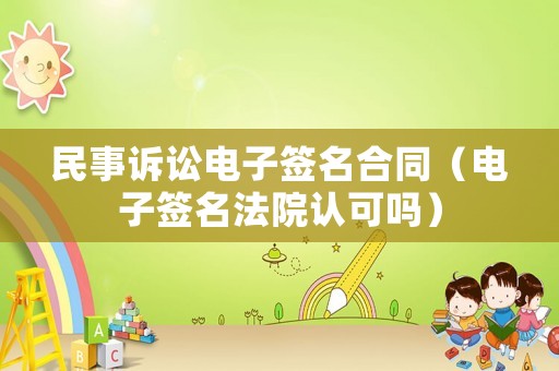 民事訴訟電子簽名合同（電子簽名法院認可嗎）