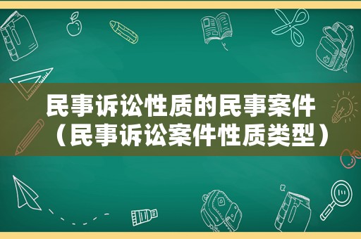 民事訴訟性質(zhì)的民事案件（民事訴訟案件性質(zhì)類型）