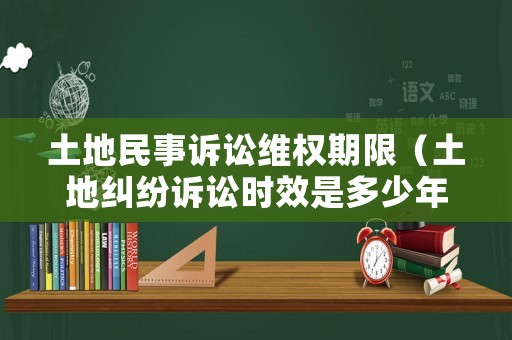 土地民事訴訟維權(quán)期限（土地糾紛訴訟時(shí)效是多少年）
