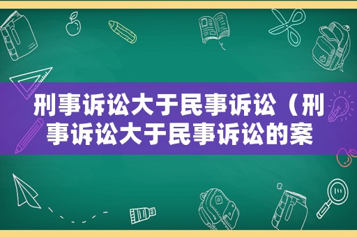 刑事訴訟大于民事訴訟（刑事訴訟大于民事訴訟的案例）