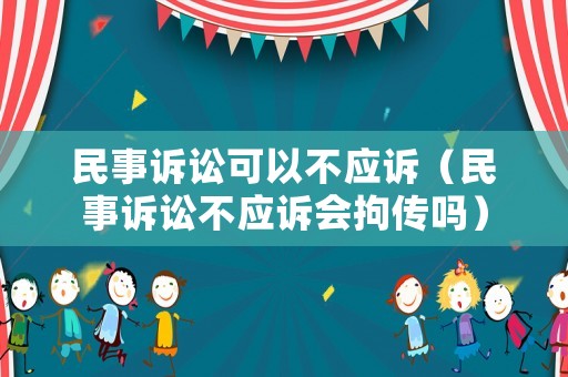 民事訴訟可以不應(yīng)訴（民事訴訟不應(yīng)訴會(huì)拘傳嗎）