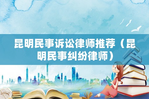 昆明民事訴訟律師推薦（昆明民事糾紛律師）