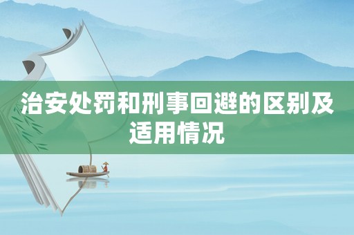 治安處罰和刑事回避的區(qū)別及適用情況