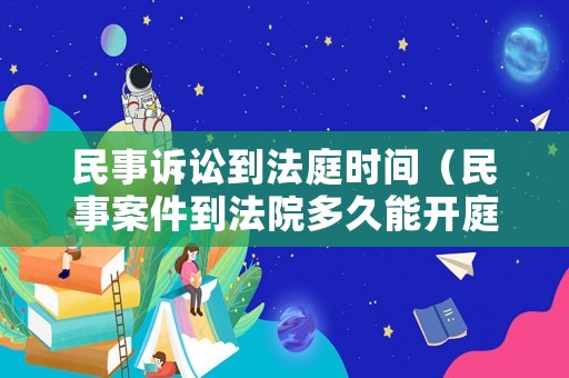 民事訴訟到法庭時間（民事案件到法院多久能開庭）