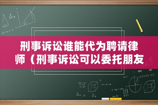 刑事訴訟誰能代為聘請律師（刑事訴訟可以委托朋友代理嗎）