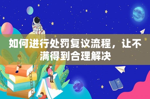 如何進(jìn)行處罰復(fù)議流程，讓不滿(mǎn)得到合理解決