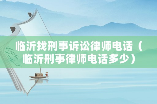 臨沂找刑事訴訟律師電話（臨沂刑事律師電話多少）