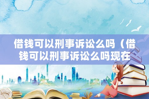 借錢可以刑事訴訟么嗎（借錢可以刑事訴訟么嗎現(xiàn)在）