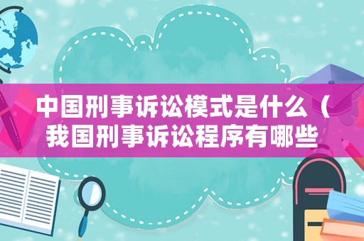 中國刑事訴訟模式是什么（我國刑事訴訟程序有哪些）