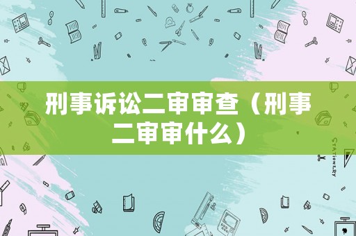 刑事訴訟二審審查（刑事二審審什么）