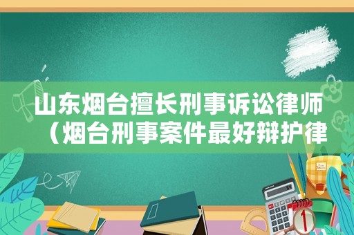 山東煙臺擅長刑事訴訟律師（煙臺刑事案件最好辯護(hù)律師）