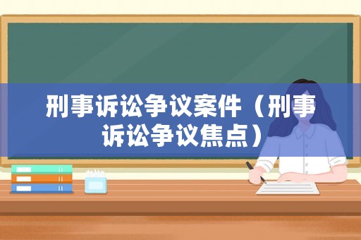 刑事訴訟爭議案件（刑事訴訟爭議焦點）