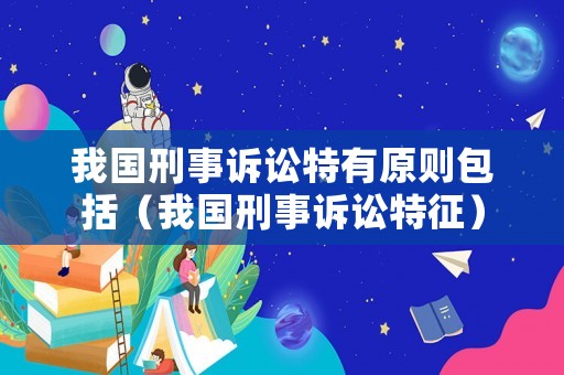 我國(guó)刑事訴訟特有原則包括（我國(guó)刑事訴訟特征）