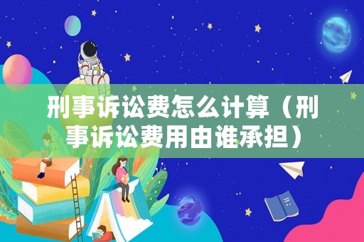 刑事訴訟費(fèi)怎么計(jì)算（刑事訴訟費(fèi)用由誰承擔(dān)）