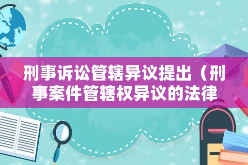 刑事訴訟管轄異議提出（刑事案件管轄權(quán)異議的法律規(guī)定）