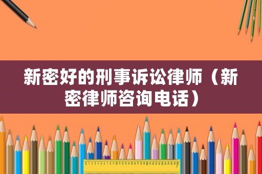 新密好的刑事訴訟律師（新密律師咨詢電話）