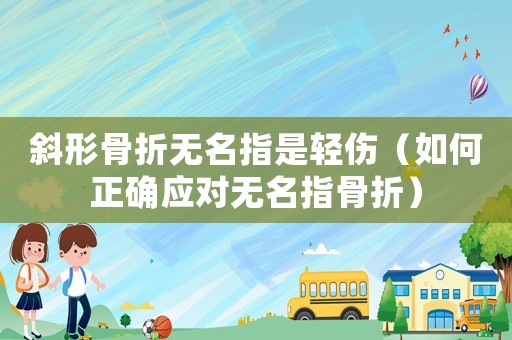 斜形骨折無名指是輕傷（如何正確應(yīng)對(duì)無名指骨折）
