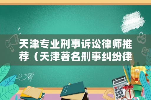 天津專業(yè)刑事訴訟律師推薦（天津著名刑事糾紛律師事務所）