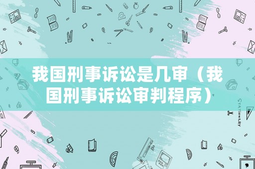 我國刑事訴訟是幾審（我國刑事訴訟審判程序）