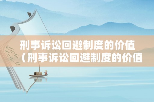 刑事訴訟回避制度的價值（刑事訴訟回避制度的價值是什么）