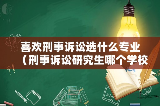 喜歡刑事訴訟選什么專業(yè)（刑事訴訟研究生哪個學(xué)校好）