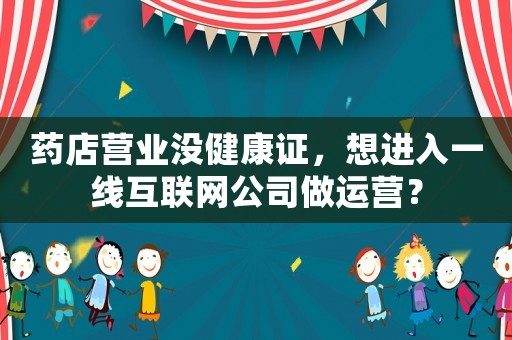 藥店?duì)I業(yè)沒健康證，想進(jìn)入一線互聯(lián)網(wǎng)公司做運(yùn)營(yíng)？