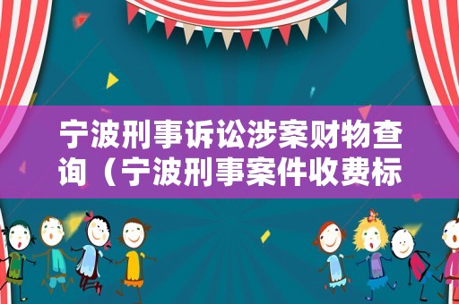 寧波刑事訴訟涉案財(cái)物查詢(xún)（寧波刑事案件收費(fèi)標(biāo)準(zhǔn)）