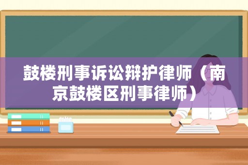 鼓樓刑事訴訟辯護律師（南京鼓樓區(qū)刑事律師）