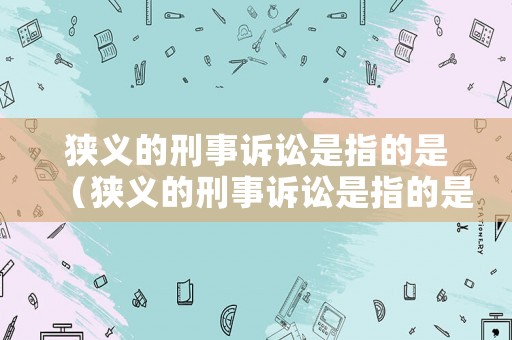 狹義的刑事訴訟是指的是（狹義的刑事訴訟是指的是什么）