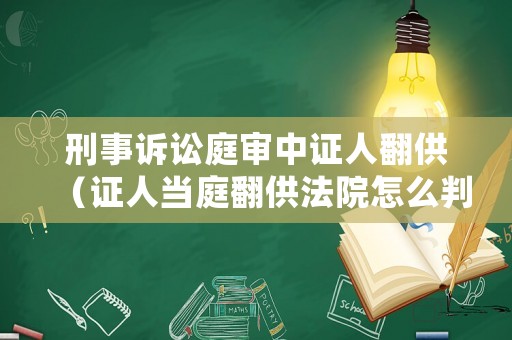 刑事訴訟庭審中證人翻供（證人當(dāng)庭翻供法院怎么判）
