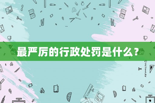 最嚴(yán)厲的行政處罰是什么？