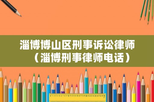 淄博博山區(qū)刑事訴訟律師（淄博刑事律師電話）