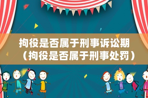 拘役是否屬于刑事訴訟期（拘役是否屬于刑事處罰）