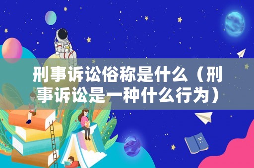 刑事訴訟俗稱是什么（刑事訴訟是一種什么行為）