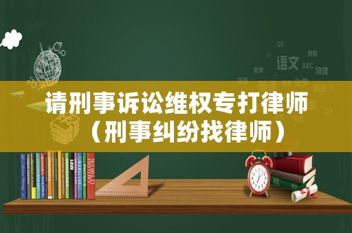 請刑事訴訟維權(quán)專打律師（刑事糾紛找律師）